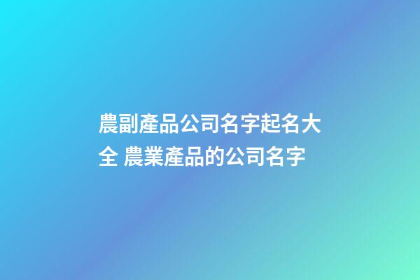 農副產品公司名字起名大全 農業產品的公司名字-第1張-公司起名-玄機派